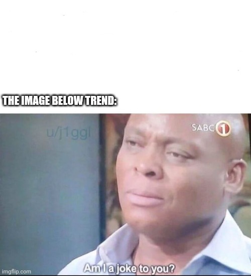 am I a joke to you | THE IMAGE BELOW TREND: | image tagged in am i a joke to you | made w/ Imgflip meme maker