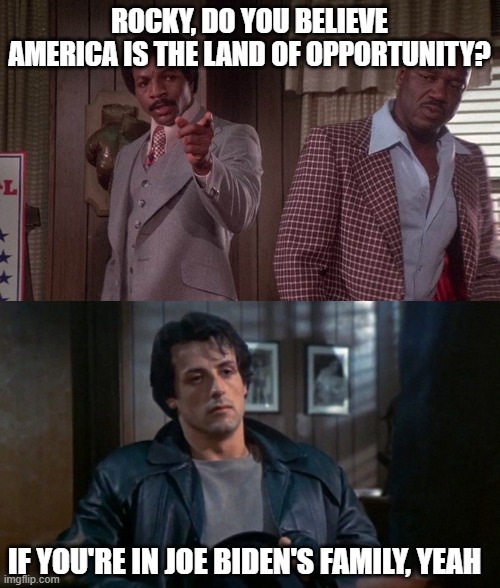 Rocky Balboa meets the Bidens | ROCKY, DO YOU BELIEVE AMERICA IS THE LAND OF OPPORTUNITY? IF YOU'RE IN JOE BIDEN'S FAMILY, YEAH | image tagged in rocky,biden,corruption | made w/ Imgflip meme maker