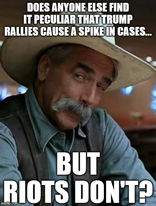 yet more covid lies | DOES ANYONE ELSE FIND IT PECULIAR THAT TRUMP RALLIES CAUSE A SPIKE IN CASES... BUT RIOTS DON'T? | image tagged in sam elliott,trump,covid,blm,riots | made w/ Imgflip meme maker