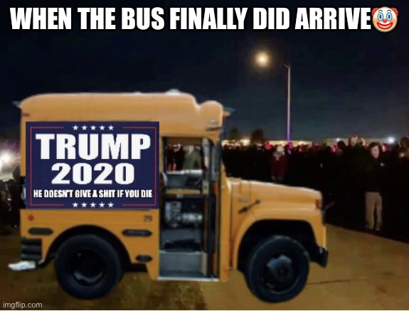 The Trump Riders 2020! | WHEN THE BUS FINALLY DID ARRIVE🤡 | image tagged in donald trump,trump supporters,short bus,basket of deplorables,trump rally,sarcasm | made w/ Imgflip meme maker