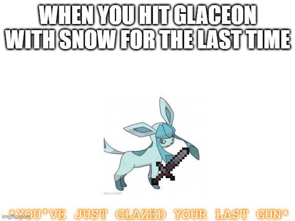 hi there | WHEN YOU HIT GLACEON WITH SNOW FOR THE LAST TIME; *YOU'VE JUST GLAZED YOUR LAST GUN* | image tagged in blank white template | made w/ Imgflip meme maker
