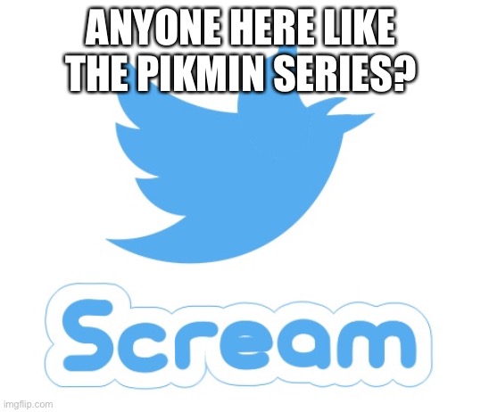 Twitter scream | ANYONE HERE LIKE THE PIKMIN SERIES? | image tagged in twitter scream | made w/ Imgflip meme maker