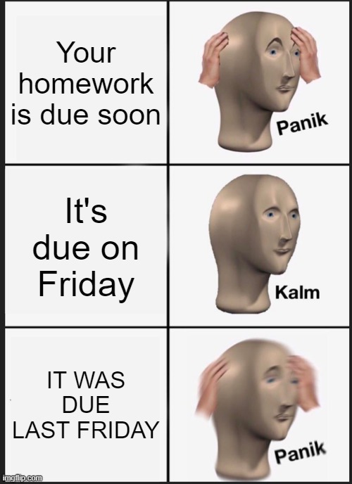 Panik Kalm Panik Meme | Your homework is due soon; It's due on Friday; IT WAS DUE LAST FRIDAY | image tagged in memes,panik kalm panik | made w/ Imgflip meme maker