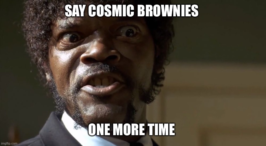  Samuel L Jackson say one more time  | SAY COSMIC BROWNIES; ONE MORE TIME | image tagged in samuel l jackson say one more time,NewOrleans | made w/ Imgflip meme maker