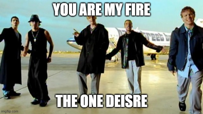 I Want It That Way!!! | YOU ARE MY FIRE; THE ONE DEISRE | image tagged in i want it that way backstreet boys | made w/ Imgflip meme maker