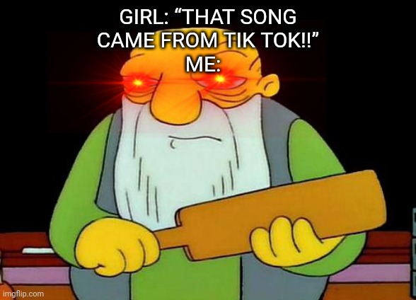 Song “from tik tok” | ME:; GIRL: “THAT SONG CAME FROM TIK TOK!!” | image tagged in memes,that's a paddlin' | made w/ Imgflip meme maker