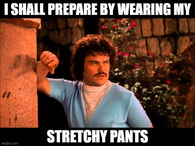 I SHALL PREPARE BY WEARING MY STRETCHY PANTS | made w/ Imgflip meme maker
