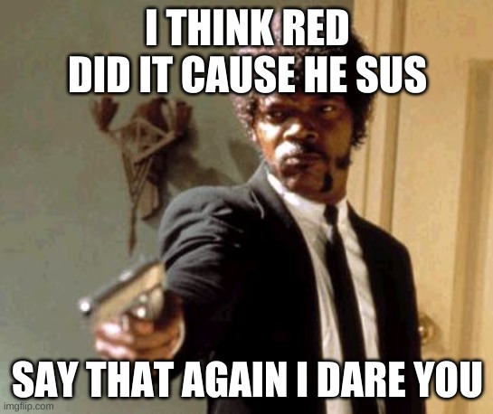 Say That Again I Dare You | I THINK RED DID IT CAUSE HE SUS; SAY THAT AGAIN I DARE YOU | image tagged in memes,say that again i dare you | made w/ Imgflip meme maker