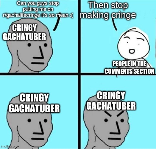 Based On A True Story | Can you guys stop putting me on r/gachalifecringe it's so mean :(; Then stop making cringe; CRINGY GACHATUBER; PEOPLE IN THE COMMENTS SECTION; CRINGY GACHATUBER; CRINGY GACHATUBER | image tagged in npc meme,gacha life | made w/ Imgflip meme maker