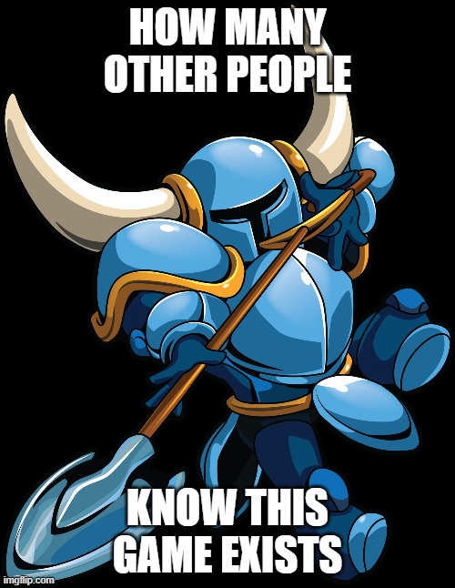 Shovel Knight | HOW MANY OTHER PEOPLE; KNOW THIS GAME EXISTS | image tagged in shovel knight | made w/ Imgflip meme maker