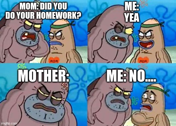 How Tough Are You | ME:
YEA; MOM: DID YOU DO YOUR HOMEWORK? MOTHER:; ME: NO.... | image tagged in memes,how tough are you | made w/ Imgflip meme maker