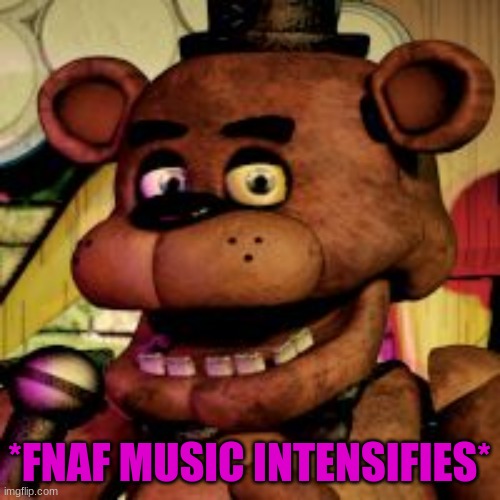 Freddy fazbear  | *FNAF MUSIC INTENSIFIES* | image tagged in freddy fazbear | made w/ Imgflip meme maker