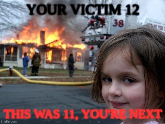 Disaster Girl Meme | YOUR VICTIM 12; THIS WAS 11, YOU'RE NEXT | image tagged in memes,disaster girl | made w/ Imgflip meme maker