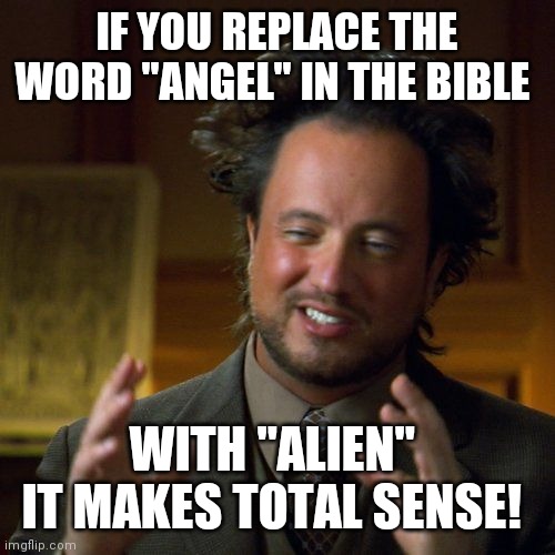 Truth | IF YOU REPLACE THE WORD "ANGEL" IN THE BIBLE; WITH "ALIEN" 
IT MAKES TOTAL SENSE! | image tagged in ancient aliens,aliens,alien | made w/ Imgflip meme maker