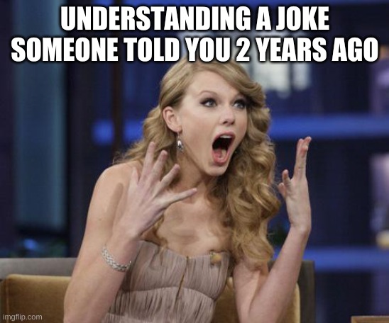 Taylor Swift | UNDERSTANDING A JOKE SOMEONE TOLD YOU 2 YEARS AGO | image tagged in taylor swift | made w/ Imgflip meme maker
