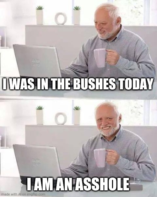 Asshole in the bushes | I WAS IN THE BUSHES TODAY; I AM AN ASSHOLE | image tagged in memes,hide the pain harold | made w/ Imgflip meme maker