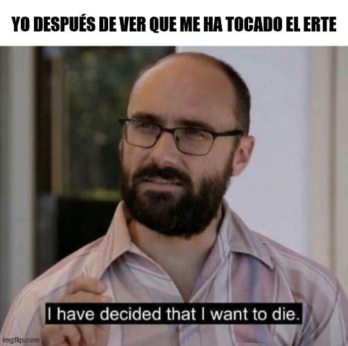 I don't know how I'll bear this month | YO DESPUÉS DE VER QUE ME HA TOCADO EL ERTE | image tagged in i have decided that i want to die | made w/ Imgflip meme maker