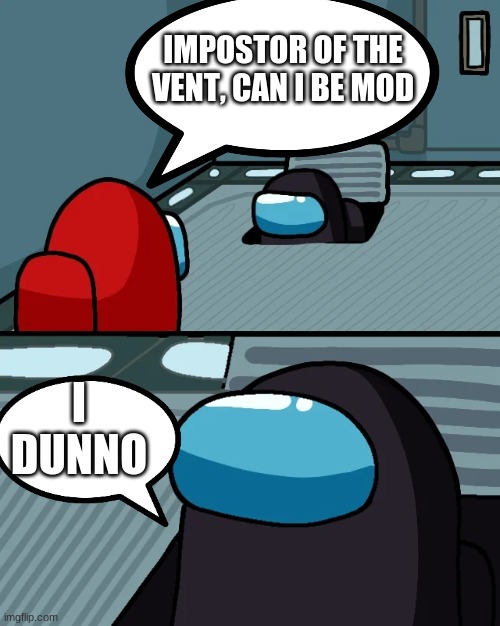 Pls | IMPOSTOR OF THE VENT, CAN I BE MOD; I DUNNO | image tagged in can i be mod,of this stream,pls | made w/ Imgflip meme maker