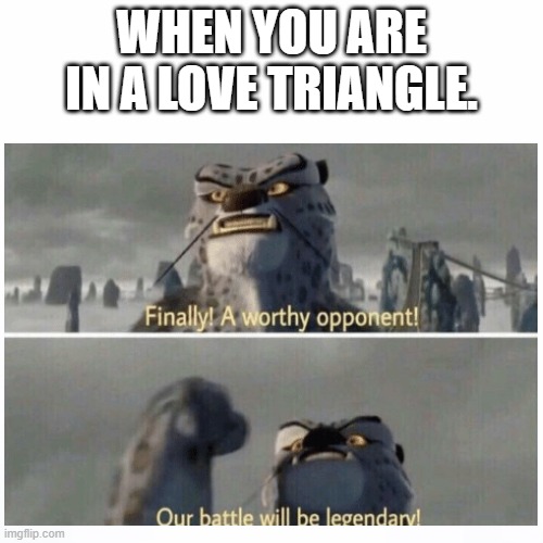 When you are in a love triangle. | WHEN YOU ARE IN A LOVE TRIANGLE. | image tagged in love triangle,memes,finally a worthy opponent | made w/ Imgflip meme maker