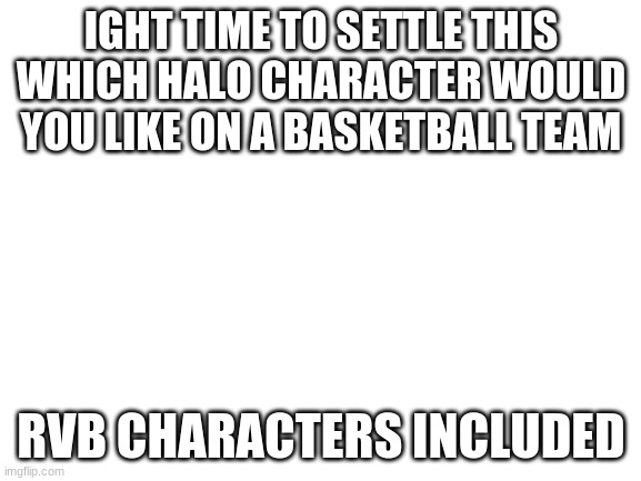 The two most upvoted comments will go against each other | IGHT TIME TO SETTLE THIS WHICH HALO CHARACTER WOULD YOU LIKE ON A BASKETBALL TEAM; RVB CHARACTERS INCLUDED | image tagged in blank white template | made w/ Imgflip meme maker
