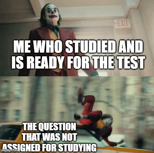 bruh |  ME WHO STUDIED AND IS READY FOR THE TEST; THE QUESTION THAT WAS NOT ASSIGNED FOR STUDYING | image tagged in joaquin phoenix joker car | made w/ Imgflip meme maker