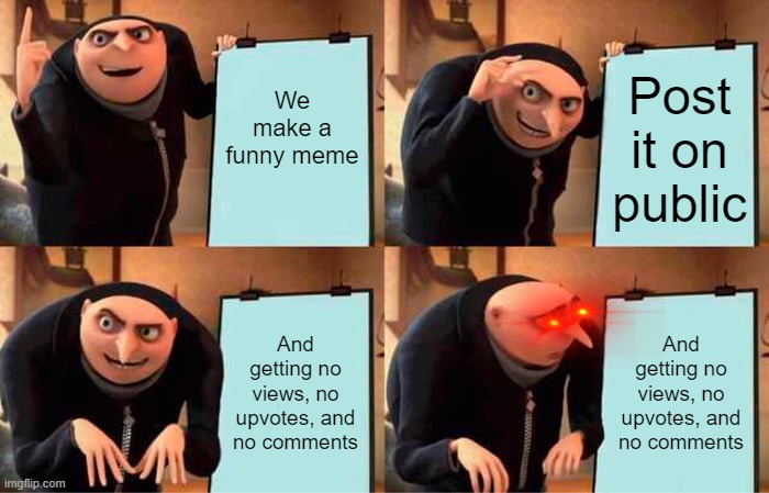 Wait... | We make a funny meme; Post it on public; And getting no views, no upvotes, and no comments; And getting no views, no upvotes, and no comments | image tagged in memes,gru's plan | made w/ Imgflip meme maker