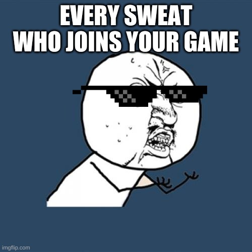 sweats be like | EVERY SWEAT WHO JOINS YOUR GAME | image tagged in memes,y u no | made w/ Imgflip meme maker