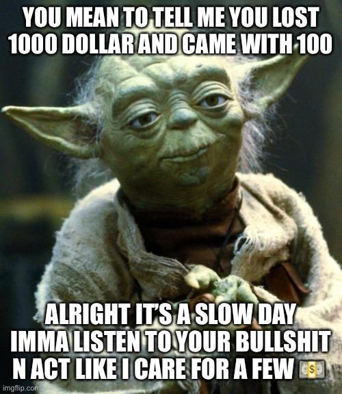 Star Wars Yoda Meme | YOU MEAN TO TELL ME YOU LOST 1000 DOLLAR AND CAME WITH 100; ALRIGHT IT’S A SLOW DAY IMMA LISTEN TO YOUR BULLSHIT N ACT LIKE I CARE FOR A FEW 💵 | image tagged in memes,star wars yoda | made w/ Imgflip meme maker