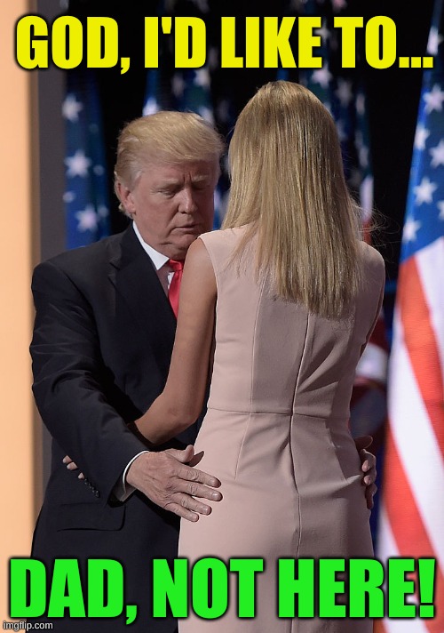 Donald and Ivanka | GOD, I'D LIKE TO... DAD, NOT HERE! | image tagged in donald and ivanka,incest,it's okay,creepy joe biden,election 2020,trump 2020 | made w/ Imgflip meme maker