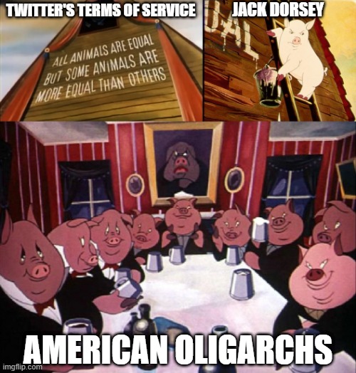 Animal Farm by George Orwell | JACK DORSEY; TWITTER'S TERMS OF SERVICE; AMERICAN OLIGARCHS | image tagged in oligarchy,american,twitter,jack dorsey | made w/ Imgflip meme maker