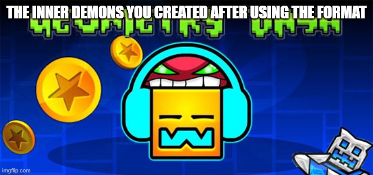 geometry dash | THE INNER DEMONS YOU CREATED AFTER USING THE FORMAT | image tagged in geometry dash | made w/ Imgflip meme maker