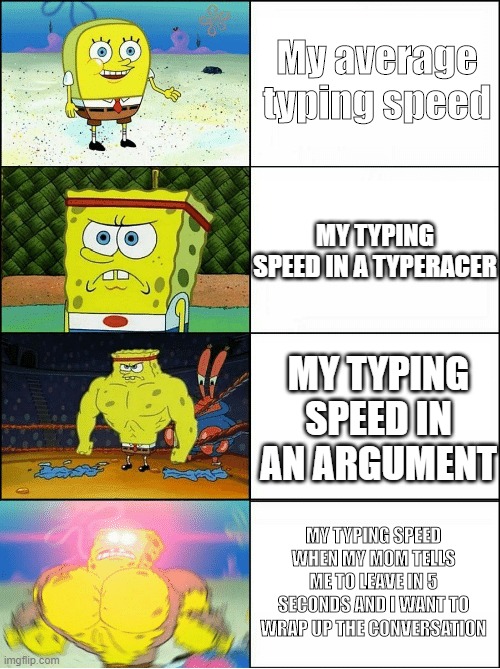 Typing speed in a nutshell | My average typing speed; MY TYPING SPEED IN A TYPERACER; MY TYPING SPEED IN AN ARGUMENT; MY TYPING SPEED WHEN MY MOM TELLS ME TO LEAVE IN 5 SECONDS AND I WANT TO WRAP UP THE CONVERSATION | image tagged in spongebob,in a nutshell,typing,sponge | made w/ Imgflip meme maker