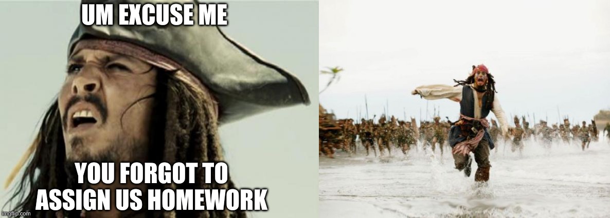 UM EXCUSE ME; YOU FORGOT TO ASSIGN US HOMEWORK | image tagged in memes,jack sparrow being chased,confused dafuq jack sparrow what | made w/ Imgflip meme maker