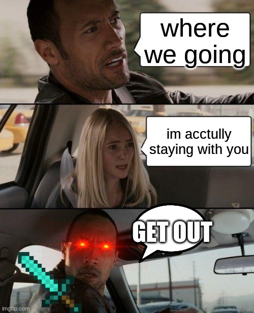 The Rock Driving | where we going; im acctully staying with you; GET OUT | image tagged in memes,the rock driving | made w/ Imgflip meme maker