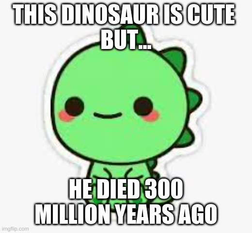 Fun | THIS DINOSAUR IS CUTE 
BUT... HE DIED 300 MILLION YEARS AGO | image tagged in funny memes | made w/ Imgflip meme maker