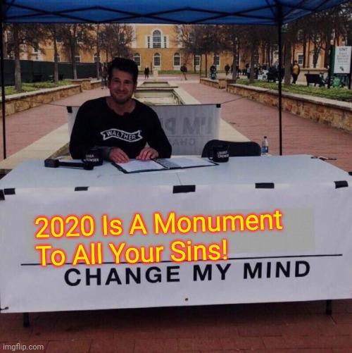 2020 Is A Monument To All Your Sins! Change My Mind! | 2020 Is A Monument To All Your Sins! | image tagged in change my mind 2 0 | made w/ Imgflip meme maker