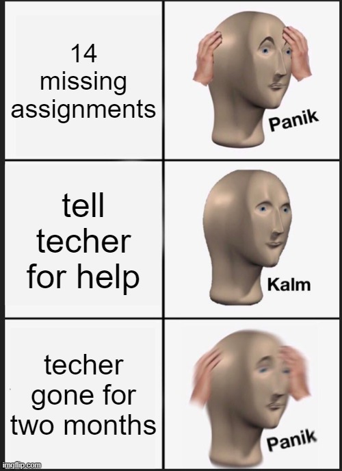 Panik Kalm Panik Meme | 14 missing assignments; tell techer for help; techer gone for two months | image tagged in memes,panik kalm panik | made w/ Imgflip meme maker