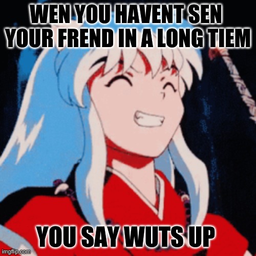 Inuyasha | WEN YOU HAVENT SEN 
YOUR FREND IN A LONG TIEM; YOU SAY WUTS UP | image tagged in inuyasha | made w/ Imgflip meme maker