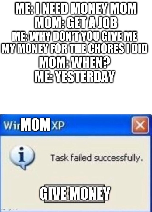 ME: I NEED MONEY MOM
MOM: GET A JOB; ME: WHY DON'T YOU GIVE ME MY MONEY FOR THE CHORES I DID; MOM: WHEN?
ME: YESTERDAY; MOM; GIVE MONEY | image tagged in blank white template,windows xp | made w/ Imgflip meme maker
