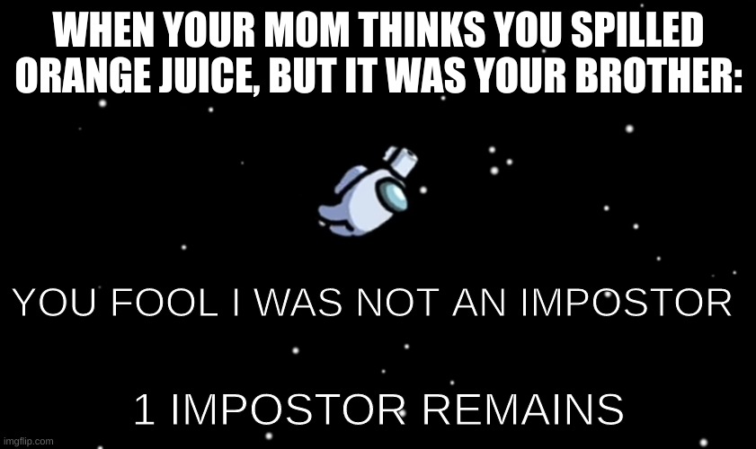 Has this happened to you? | WHEN YOUR MOM THINKS YOU SPILLED ORANGE JUICE, BUT IT WAS YOUR BROTHER:; YOU FOOL I WAS NOT AN IMPOSTOR; 1 IMPOSTOR REMAINS | image tagged in among us ejected | made w/ Imgflip meme maker