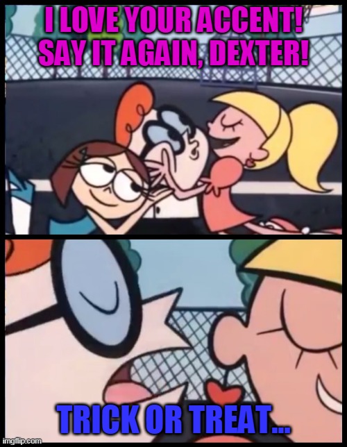 trick or treat | I LOVE YOUR ACCENT! SAY IT AGAIN, DEXTER! TRICK OR TREAT... | image tagged in memes,say it again dexter | made w/ Imgflip meme maker