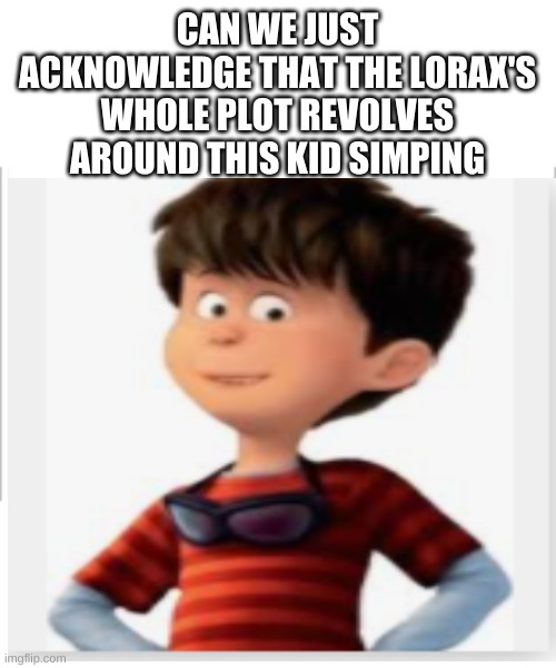 CAN WE JUST ACKNOWLEDGE THAT THE LORAX'S WHOLE PLOT REVOLVES AROUND THIS KID SIMPING | image tagged in white background | made w/ Imgflip meme maker