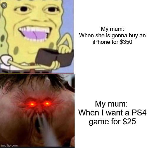 Shopping Nonsense | My mum:

When she is gonna buy an iPhone for $350; My mum: 

When I want a PS4 game for $25 | image tagged in memes,madness,fat man,spongebob,nonsense | made w/ Imgflip meme maker