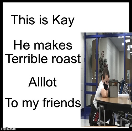 Be Like Bill Meme | This is Kay; He makes Terrible roast; Alllot; To my friends | image tagged in memes,be like bill | made w/ Imgflip meme maker