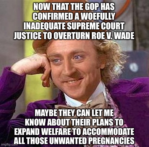 Creepy Condescending Wonka Meme | NOW THAT THE GOP HAS CONFIRMED A WOEFULLY INADEQUATE SUPREME COURT JUSTICE TO OVERTURN ROE V. WADE; MAYBE THEY CAN LET ME KNOW ABOUT THEIR PLANS TO EXPAND WELFARE TO ACCOMMODATE ALL THOSE UNWANTED PREGNANCIES | image tagged in memes,creepy condescending wonka,abortion,donald trump is an idiot,election 2020 | made w/ Imgflip meme maker