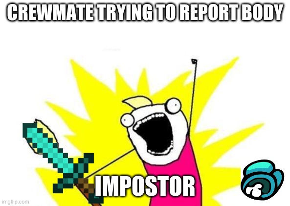 X All The Y | CREWMATE TRYING TO REPORT BODY; IMPOSTOR | image tagged in memes,x all the y | made w/ Imgflip meme maker