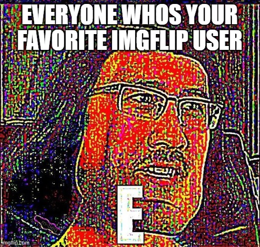 e | EVERYONE WHOS YOUR FAVORITE IMGFLIP USER | image tagged in markiplier e | made w/ Imgflip meme maker