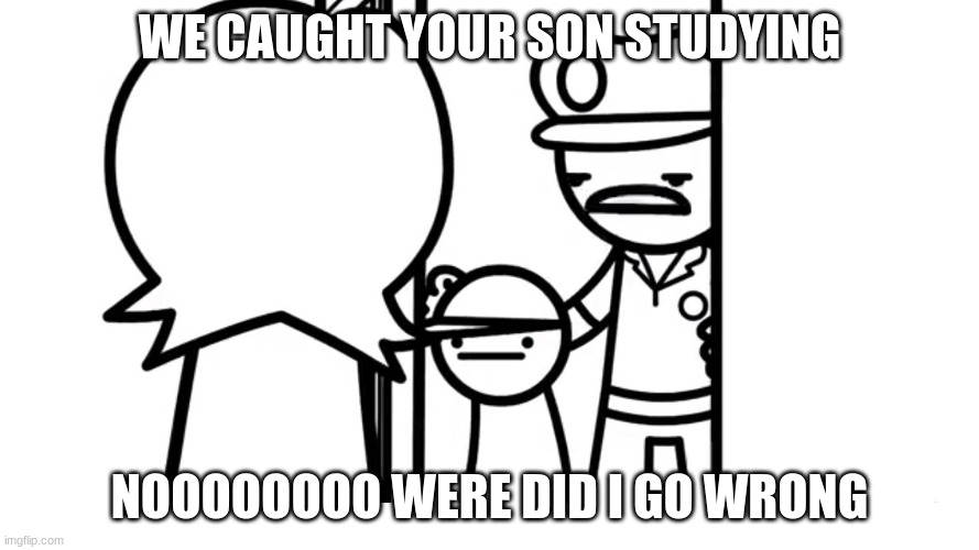 We Caught Your Son asdf | WE CAUGHT YOUR SON STUDYING; NOOOOOOOO WERE DID I GO WRONG | image tagged in we caught your son asdf | made w/ Imgflip meme maker