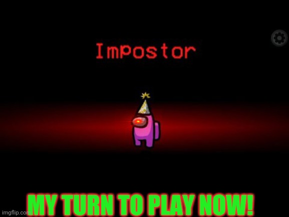 among us imposter | MY TURN TO PLAY NOW! | image tagged in among us imposter | made w/ Imgflip meme maker