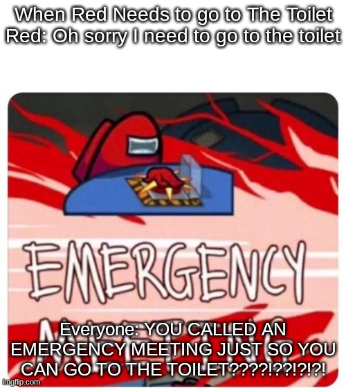Among Us is BRUH |  When Red Needs to go to The Toilet


Red: Oh sorry I need to go to the toilet; Everyone: YOU CALLED AN EMERGENCY MEETING JUST SO YOU CAN GO TO THE TOILET????!??!?!?! | image tagged in emergency meeting among us | made w/ Imgflip meme maker